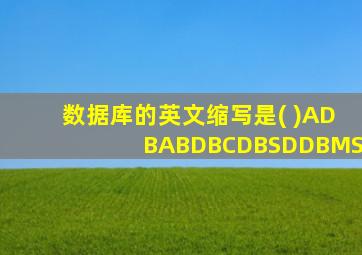 数据库的英文缩写是( )ADBABDBCDBSDDBMS